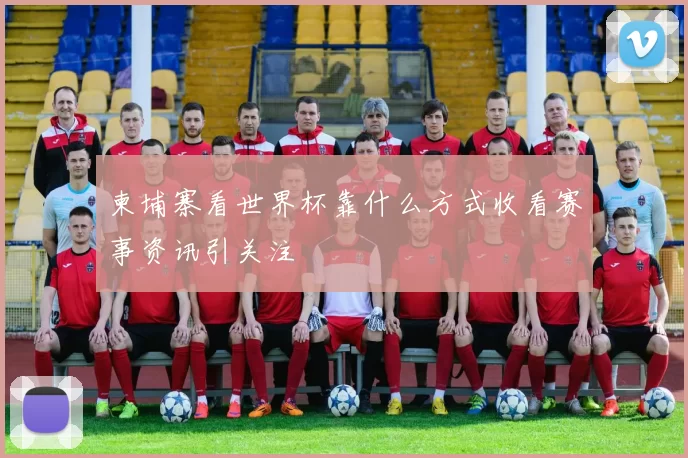 柬埔寨看世界杯靠什么方式收看赛事资讯引关注