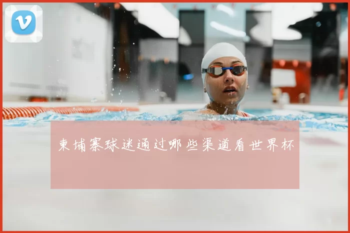 柬埔寨球迷通过哪些渠道看世界杯