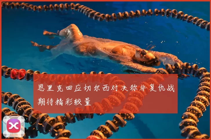 恩里克回应切尔西对决称非复仇战期待精彩较量