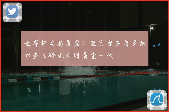 世界杯名局复盘：里瓦尔多与罗纳尔多击碎比利时黄金一代