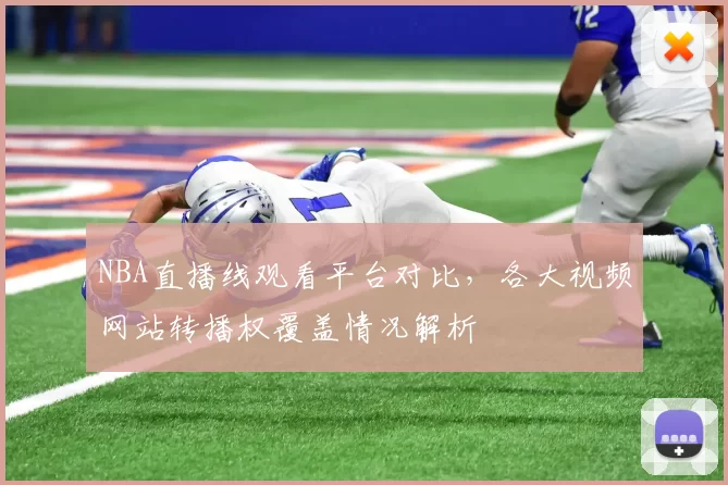 NBA直播线观看平台对比，各大视频网站转播权覆盖情况解析
