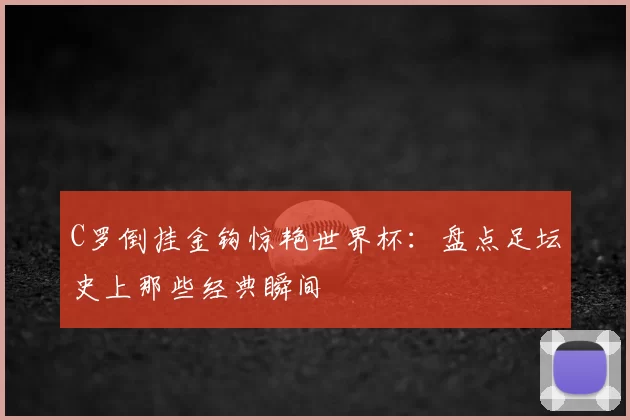 C罗倒挂金钩惊艳世界杯：盘点足坛史上那些经典瞬间