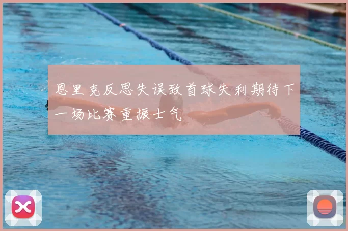 恩里克反思失误致首球失利期待下一场比赛重振士气