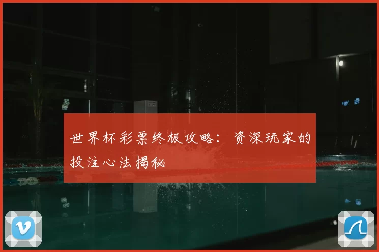 世界杯彩票终极攻略:资深玩家的投注心法揭秘