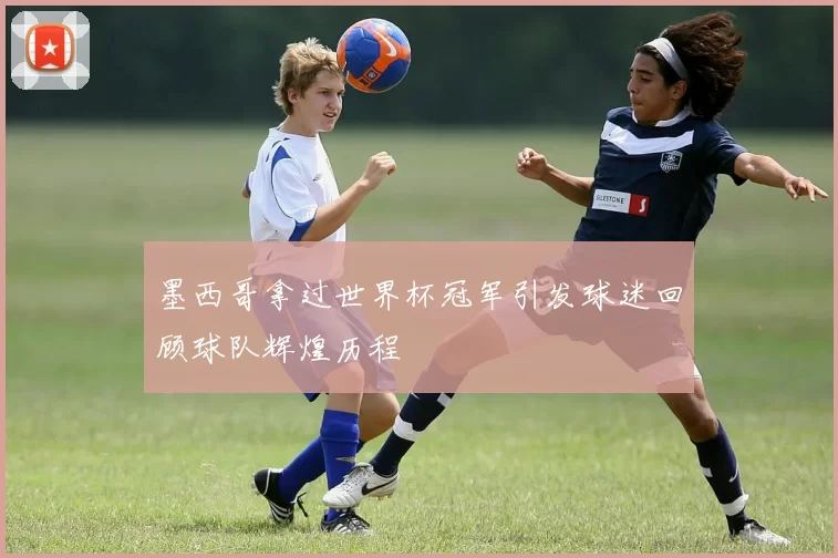 墨西哥拿过世界杯冠军引发球迷回顾球队辉煌历程