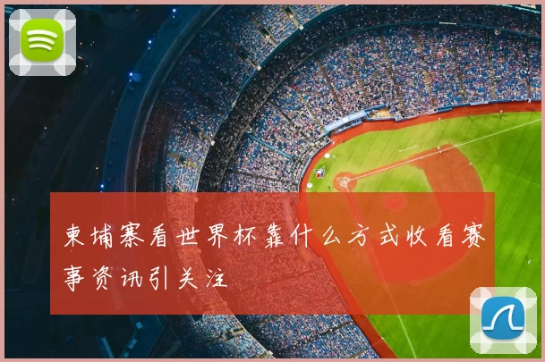 柬埔寨看世界杯靠什么方式收看赛事资讯引关注