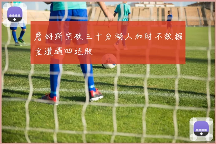 詹姆斯空砍三十分湖人加时不敌掘金遭遇四连败