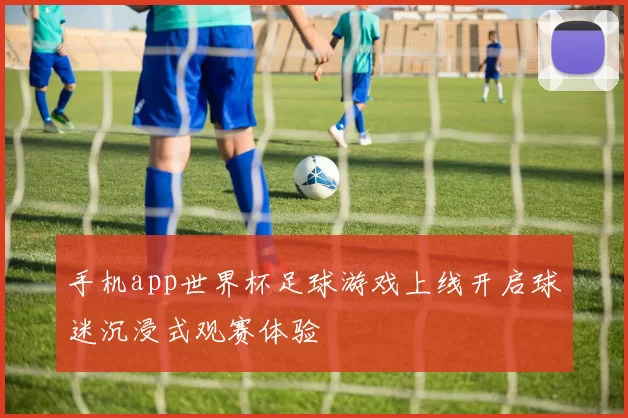 手机app世界杯足球游戏上线开启球迷沉浸式观赛体验