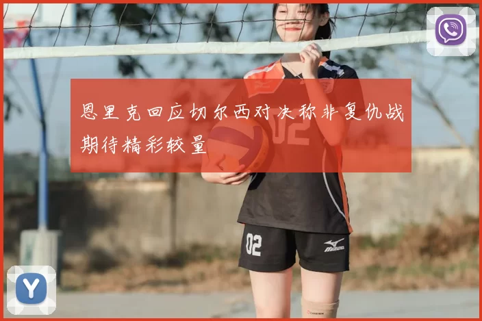 恩里克回应切尔西对决称非复仇战期待精彩较量