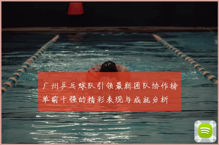 广州乒乓球队引领最新团队协作榜单前十强的精彩表现与成就分析