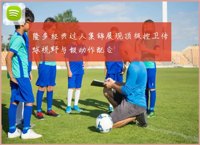隆多经典过人集锦展现顶级控卫传球视野与假动作配合