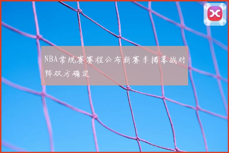 NBA常规赛赛程公布新赛季揭幕战对阵双方确定