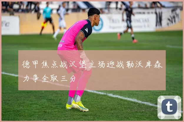 德甲焦点战汉堡主场迎战勒沃库森力争全取三分