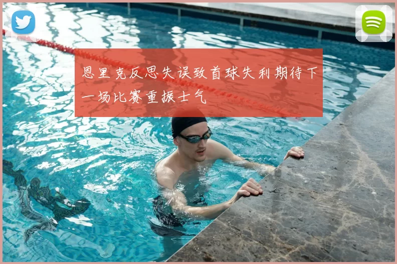 恩里克反思失误致首球失利期待下一场比赛重振士气