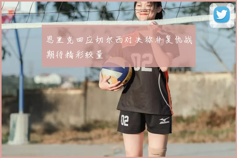 恩里克回应切尔西对决称非复仇战期待精彩较量