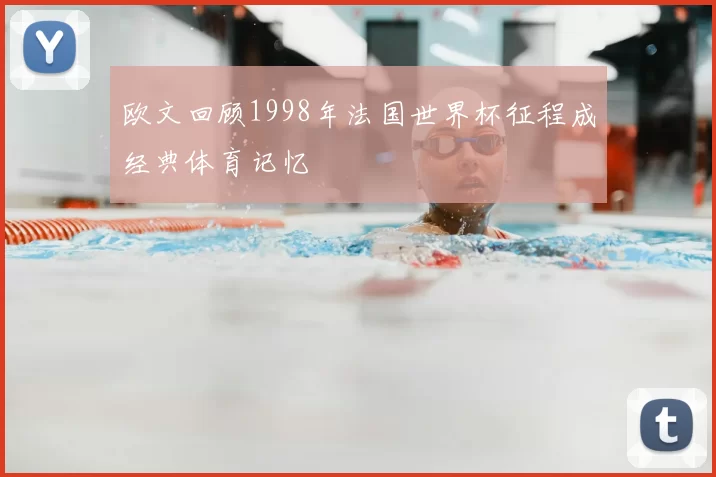 欧文回顾1998年法国世界杯征程成经典体育记忆