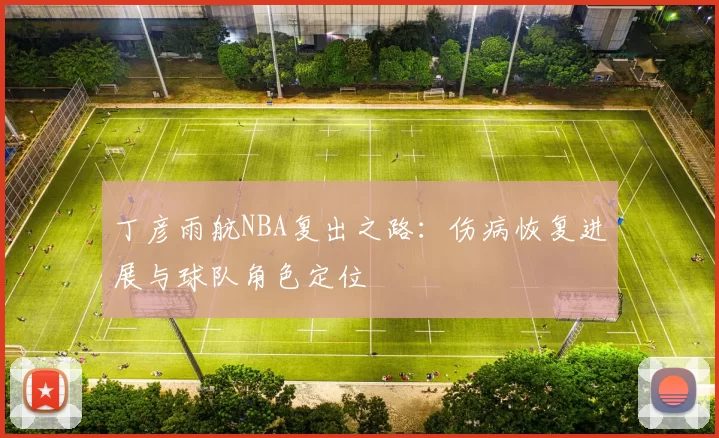 丁彦雨航NBA复出之路：伤病恢复进展与球队角色定位