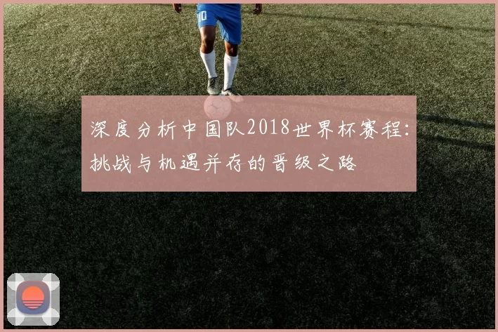 深度分析中国队2018世界杯赛程：挑战与机遇并存的晋级之路