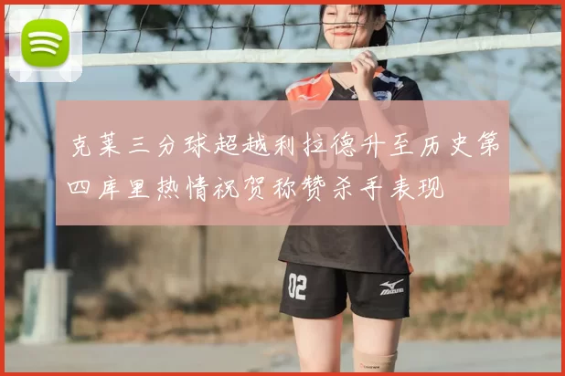 克莱三分球超越利拉德升至历史第四库里热情祝贺称赞杀手表现
