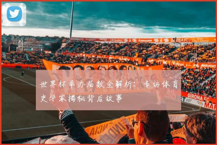 世界杯举办届数全解析：专访体育史学家揭秘背后故事