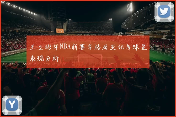 王立彬评NBA新赛季格局变化与球星表现分析
