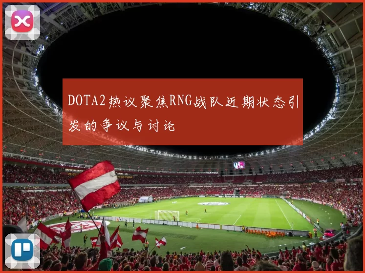 DOTA2热议聚焦RNG战队近期状态引发的争议与讨论