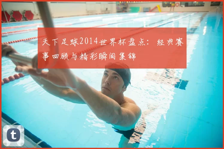 天下足球2014世界杯盘点:经典赛事回顾与精彩瞬间集锦