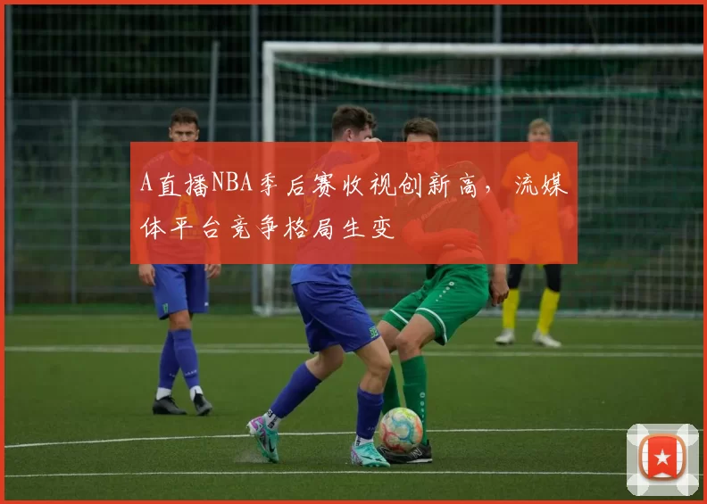 A直播NBA季后赛收视创新高，流媒体平台竞争格局生变