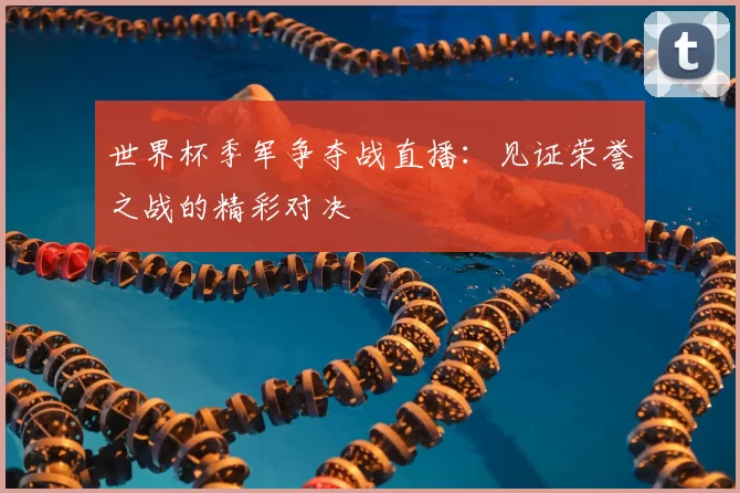 世界杯季军争夺战直播：见证荣誉之战的精彩对决