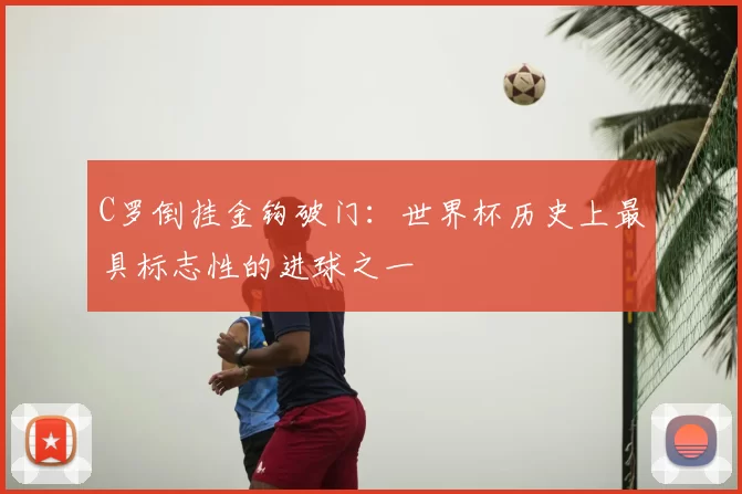 C罗倒挂金钩破门：世界杯历史上最具标志性的进球之一