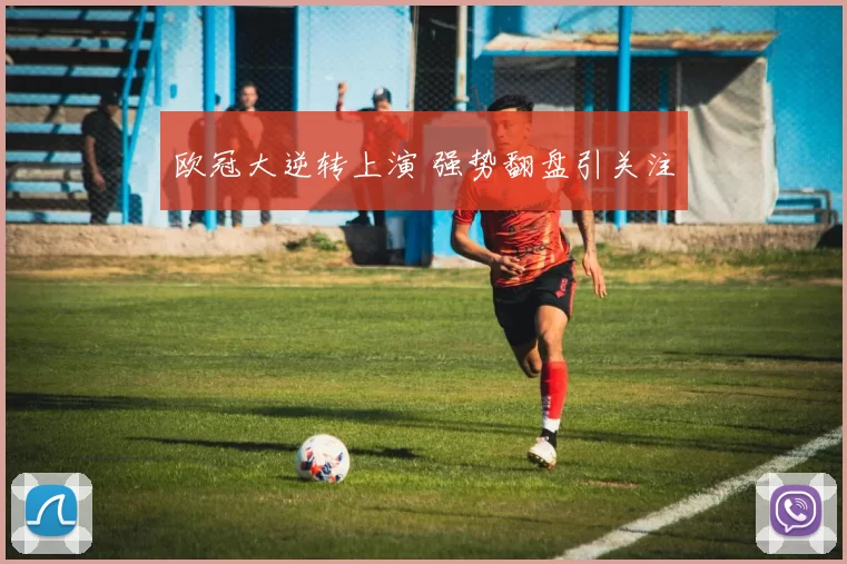 欧冠大逆转上演 强势翻盘引关注