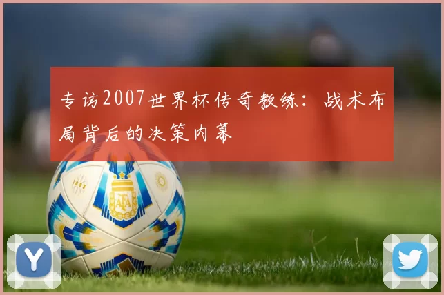 专访2007世界杯传奇教练：战术布局背后的决策内幕