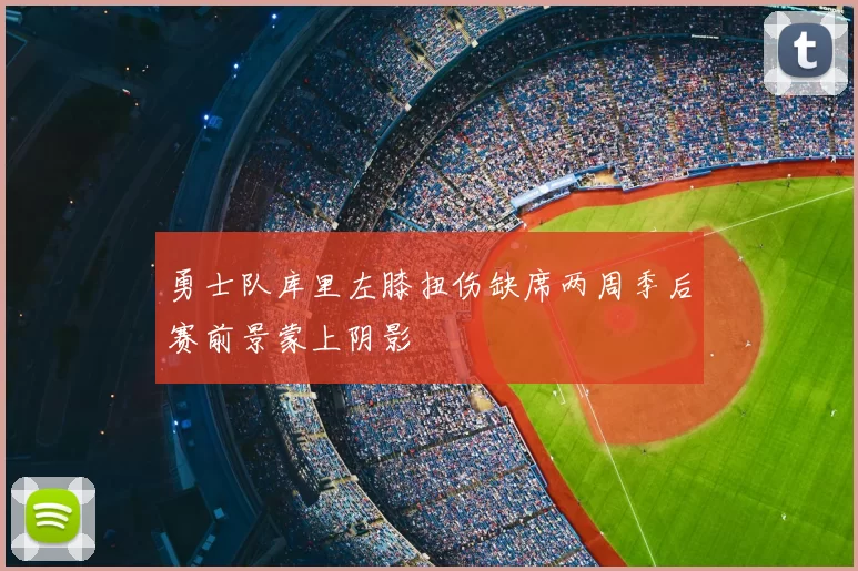 勇士队库里左膝扭伤缺席两周季后赛前景蒙上阴影
