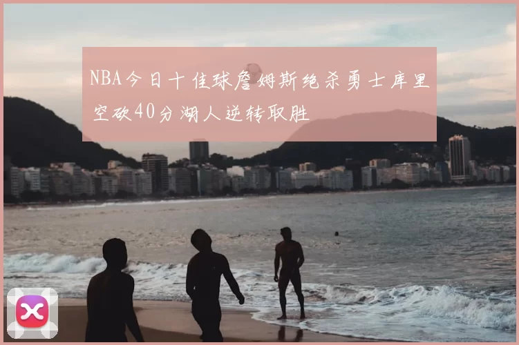 NBA今日十佳球詹姆斯绝杀勇士库里空砍40分湖人逆转取胜