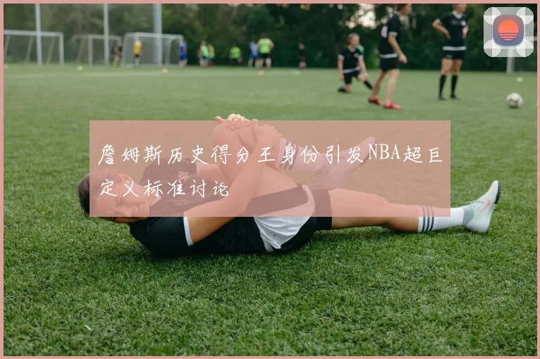 詹姆斯历史得分王身份引发NBA超巨定义标准讨论