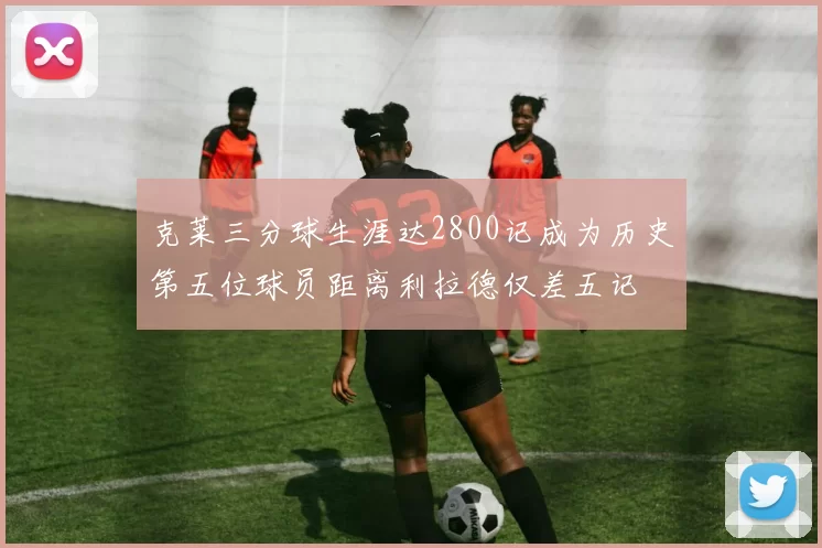 克莱三分球生涯达2800记成为历史第五位球员距离利拉德仅差五记