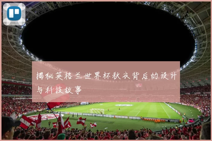 揭秘英格兰世界杯秋衣背后的设计与科技故事