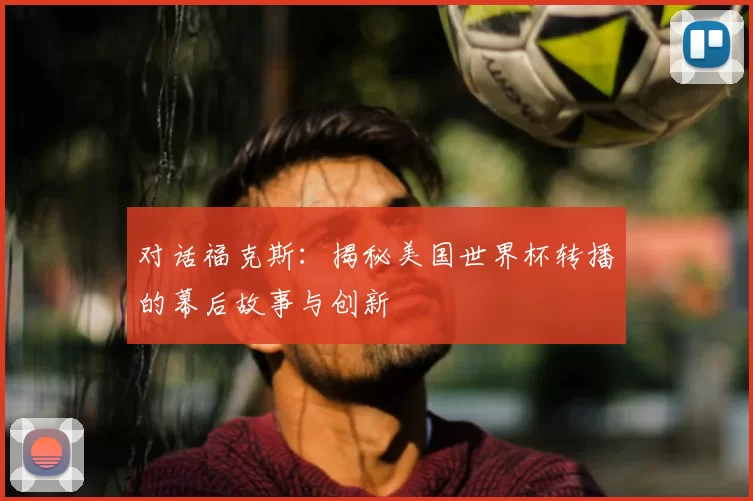 对话福克斯：揭秘美国世界杯转播的幕后故事与创新