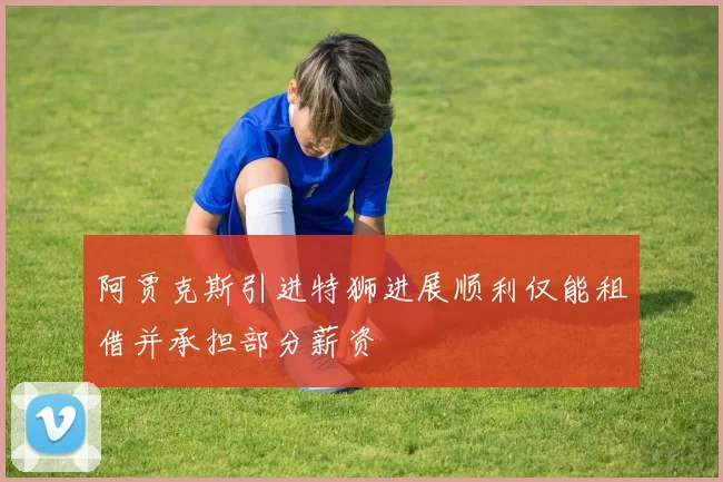 阿贾克斯引进特狮进展顺利仅能租借并承担部分薪资