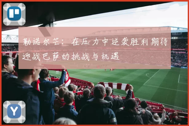 勒诺尔芒:在压力中逆袭胜利期待迎战巴萨的挑战与机遇