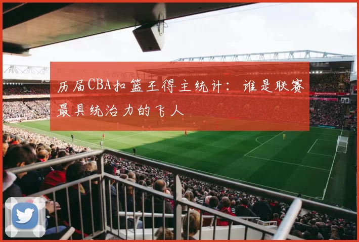 历届CBA扣篮王得主统计:谁是联赛最具统治力的飞人