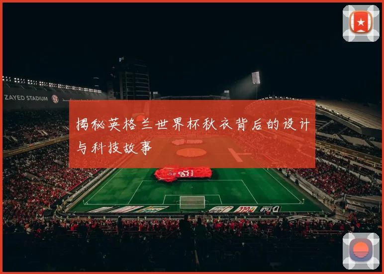 揭秘英格兰世界杯秋衣背后的设计与科技故事