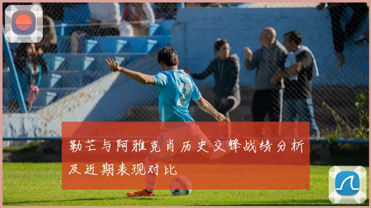 勒芒与阿雅克肖历史交锋战绩分析及近期表现对比