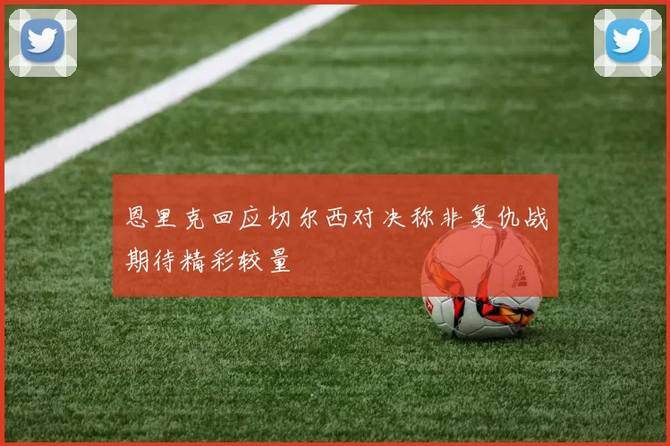 恩里克回应切尔西对决称非复仇战期待精彩较量
