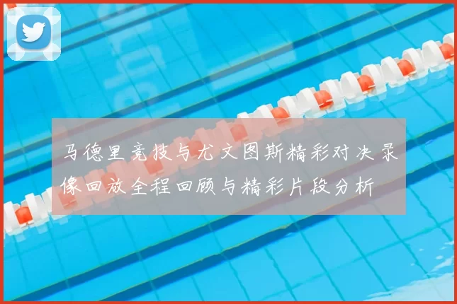马德里竞技与尤文图斯精彩对决录像回放全程回顾与精彩片段分析