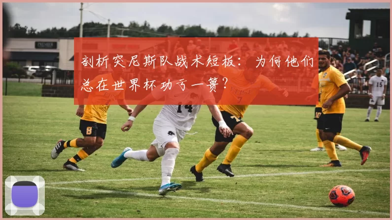 剖析突尼斯队战术短板:为何他们总在世界杯功亏一篑?