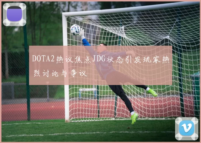 DOTA2热议焦点JDG状态引发玩家热烈讨论与争议