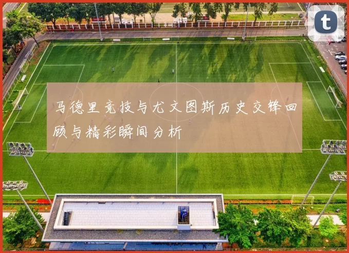 马德里竞技与尤文图斯历史交锋回顾与精彩瞬间分析
