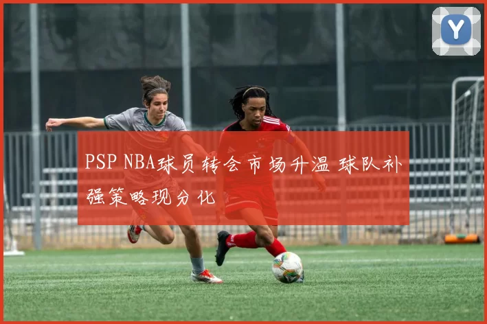 PSP NBA球员转会市场升温 球队补强策略现分化