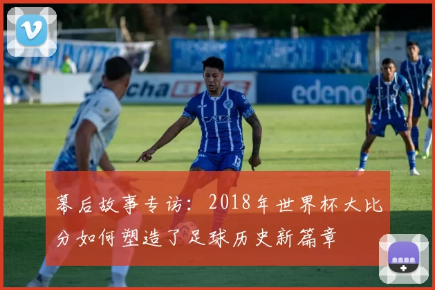幕后故事专访：2018年世界杯大比分如何塑造了足球历史新篇章